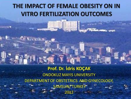 THE IMPACT OF FEMALE OBESITY ON IN VITRO FERTILIZATION OUTCOMES Prof. Dr. İdris KOÇAK ONDOKUZ MAYIS UNIVERSITY DEPARTMENT OF OBSTETRICS AND GYNECOLOGY,