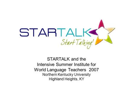 STARTALK and the Intensive Summer Institute for World Language Teachers 2007 Northern Kentucky University Highland Heights, KY.