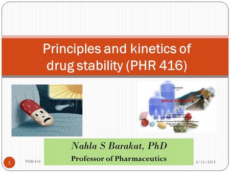Nahla S Barakat, PhD Professor of Pharmaceutics 8/18/2015 PHR 416 1 Principles and kinetics of drug stability (PHR 416)
