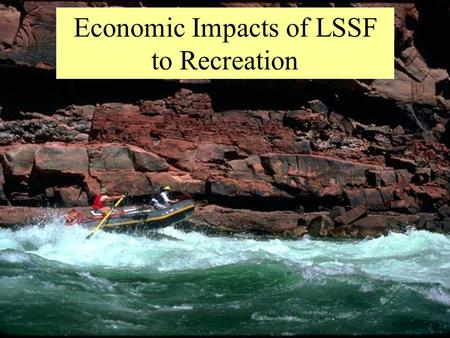 Economic Impacts of LSSF to Recreation. Objectives Estimate changes in economic impacts to private whitewater boaters, anglers, and river concessionaires.