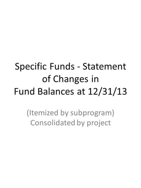 Specific Funds - Statement of Changes in Fund Balances at 12/31/13 (Itemized by subprogram) Consolidated by project.