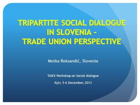 Metka Roksandić, Slovenia TAIEX Workshop on Social dialogue Kyiv, 5-6 December, 2013.