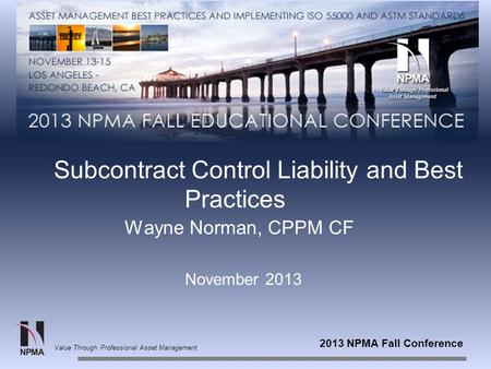 2013 NPMA Fall Conference Value Through Professional Asset Management Subcontract Control Liability and Best Practices Wayne Norman, CPPM CF November 2013.