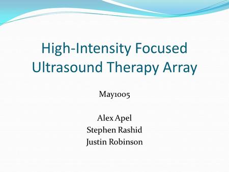 High-Intensity Focused Ultrasound Therapy Array May1005 Alex Apel Stephen Rashid Justin Robinson.