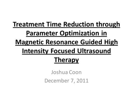Treatment Time Reduction through Parameter Optimization in Magnetic Resonance Guided High Intensity Focused Ultrasound Therapy Joshua Coon December 7,