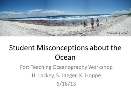 Student Misconceptions about the Ocean For: Teaching Oceanography Workshop H. Lackey, S. Jaeger, K. Hoppe 6/18/13 Christmas Island.