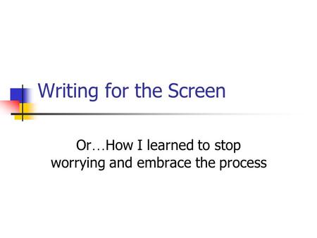 Writing for the Screen Or … How I learned to stop worrying and embrace the process.