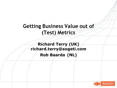 Getting Business Value out of (Test) Metrics Richard Terry (UK) Rob Baarda (NL)