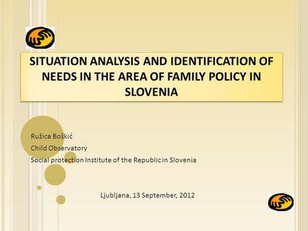 SITUATION ANALYSIS AND IDENTIFICATION OF NEEDS IN THE AREA OF FAMILY POLICY IN SLOVENIA Ružica Boškić Child Observatory Social protection Institute of.