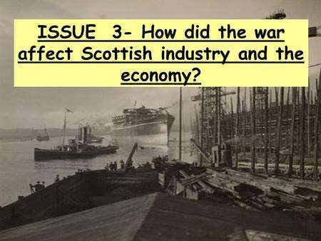 ISSUE 3- How did the war affect Scottish industry and the economy?