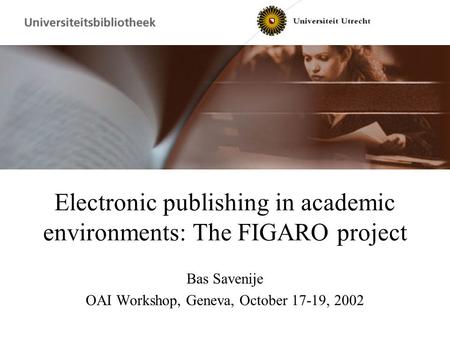 Electronic publishing in academic environments: The FIGARO project Bas Savenije OAI Workshop, Geneva, October 17-19, 2002.