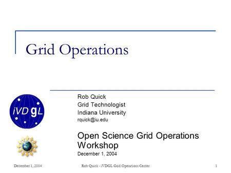December 1, 2004Rob Quick - iVDGL Grid Operations Center1 Grid Operations Rob Quick Grid Technologist Indiana University Open Science Grid.
