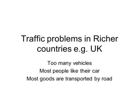 Traffic problems in Richer countries e.g. UK Too many vehicles Most people like their car Most goods are transported by road.