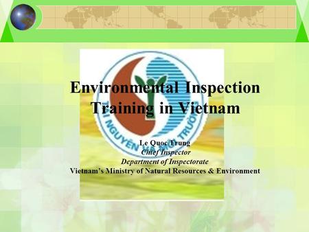 Environmental Inspection Training in Vietnam Le Quoc Trung Chief Inspector Department of Inspectorate Vietnam’s Ministry of Natural Resources & Environment.