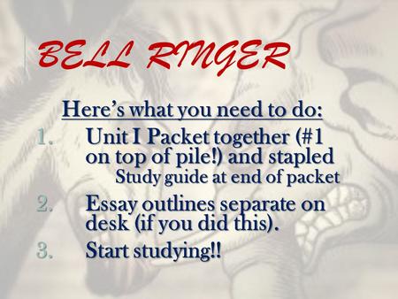BELL RINGER Here’s what you need to do: 1.Unit I Packet together (#1 on top of pile!) and stapled Study guide at end of packet 2.Essay outlines separate.