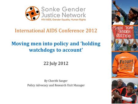 International AIDS Conference 2012 Moving men into policy and ‘holding watchdogs to account’ 22 July 2012 By Cherith Sanger Policy Advocacy and Research.