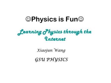 Physics is Fun Learning Physics through the Internet Xiaojun Wang GSU PHYSICS.