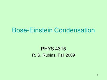 1 Bose-Einstein Condensation PHYS 4315 R. S. Rubins, Fall 2009.