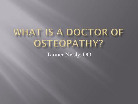 Tanner Nissly, DO.  What makes a DO?  Where did osteopathy come from: Osteopathic History  What is Osteopathy about: Osteopathic Philosophy  Similarities.