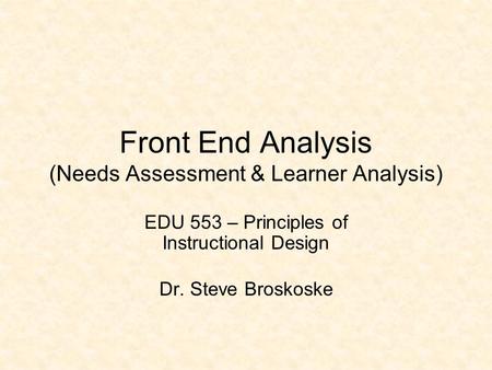Front End Analysis (Needs Assessment & Learner Analysis) EDU 553 – Principles of Instructional Design Dr. Steve Broskoske.