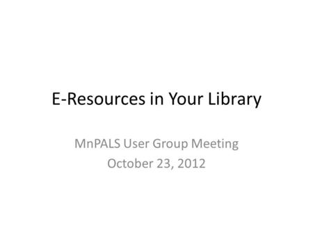 E-Resources in Your Library MnPALS User Group Meeting October 23, 2012.