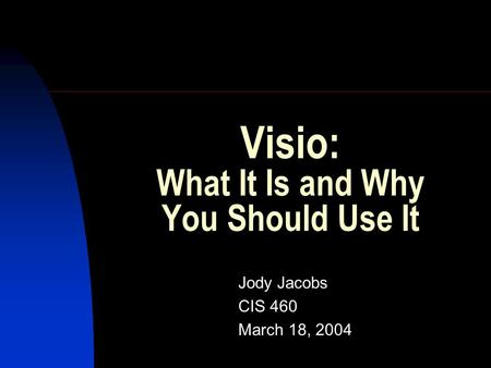 Visio: What It Is and Why You Should Use It Jody Jacobs CIS 460 March 18, 2004.