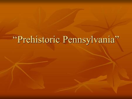 “Prehistoric Pennsylvania”. I. Prehistory versus History A. A prehistoric society or culture that was without a written alphabet. B. History began in.