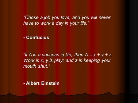 “Chose a job you love, and you will never have to work a day in your life.” - Confucius “If A is a success in life, then A = x + y + z. Work is x; y is.