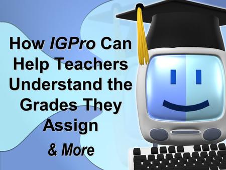 1 How IGPro Can Help Teachers Understand the Grades They Assign & More.