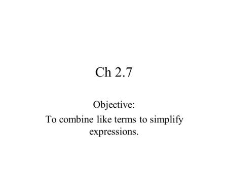Ch 2.7 Objective: To combine like terms to simplify expressions.