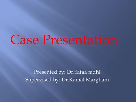 Case Presentation Presented by: Dr.Safaa fadhl Supervised by: Dr.Kamal Marghani.