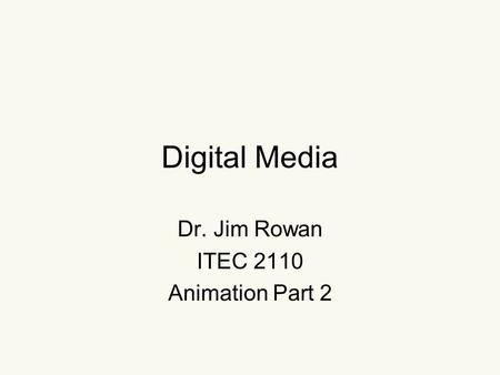Digital Media Dr. Jim Rowan ITEC 2110 Animation Part 2.