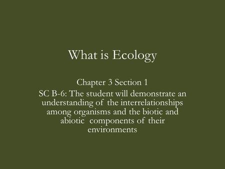 What is Ecology Chapter 3 Section 1 SC B-6: The student will demonstrate an understanding of the interrelationships among organisms and the biotic and.