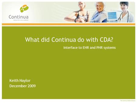 What did Continua do with CDA? Interface to EHR and PHR systems Keith Naylor December 2009.