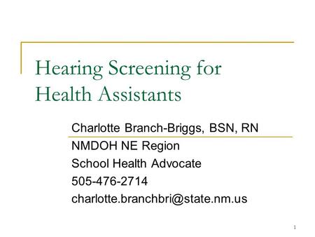 1 Hearing Screening for Health Assistants Charlotte Branch-Briggs, BSN, RN NMDOH NE Region School Health Advocate 505-476-2714