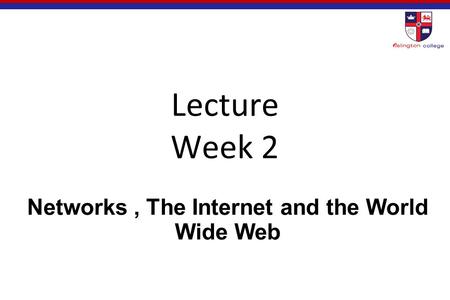 Lecture Week 2 Networks, The Internet and the World Wide Web.