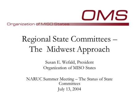 Regional State Committees – The Midwest Approach Susan E. Wefald, President Organization of MISO States NARUC Summer Meeting – The Status of State Committees.