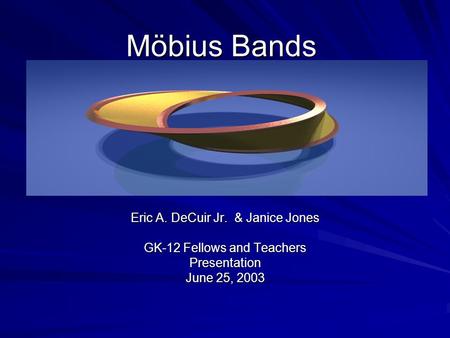 Möbius Bands Eric A. DeCuir Jr. & Janice Jones GK-12 Fellows and Teachers Presentation June 25, 2003.