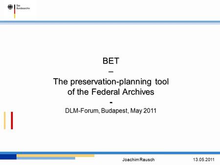 Joachim Rausch 13.05.2011 BET– The preservation-planning tool of the Federal Archives - DLM-Forum, Budapest, May 2011.