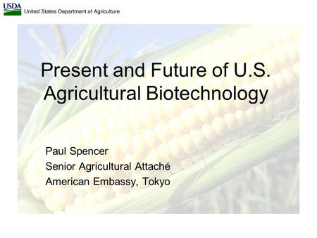 Present and Future of U.S. Agricultural Biotechnology Paul Spencer Senior Agricultural Attaché American Embassy, Tokyo.