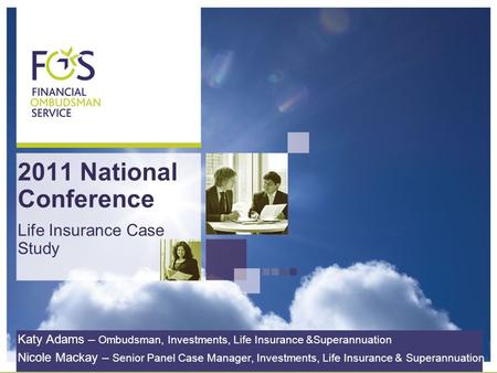 2011 National Conference Life Insurance Case Study Katy Adams – Ombudsman, Investments, Life Insurance &Superannuation Nicole Mackay – Senior Panel Case.