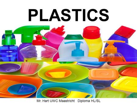 PLASTICS Mr. Hart UWC Maastricht Diploma HL/SL Why use plastics Plastic are easily formed materials. The advantage to the manufacturer is that plastic.