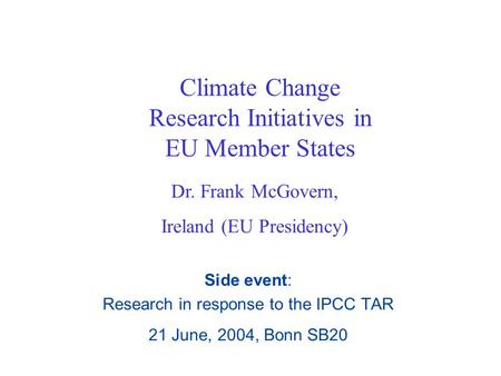 Climate Change Research Initiatives in EU Member States Side event: Research in response to the IPCC TAR 21 June, 2004, Bonn SB20 Dr. Frank McGovern, Ireland.