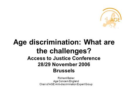 Age discrimination: What are the challenges? Access to Justice Conference 28/29 November 2006 Brussels Richard Baker Age Concern England Chair of AGE Anti-discrimination.