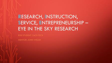 RESEARCH, INSTRUCTION, SERVICE, ENTREPRENEURSHIP – EYE IN THE SKY RESEARCH RISE STUDENT: ZACH PECK MENTOR: JOHN WELSH.