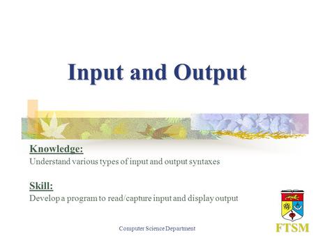 Computer Science Department FTSM Input and Output Knowledge: Understand various types of input and output syntaxes Skill: Develop a program to read/capture.