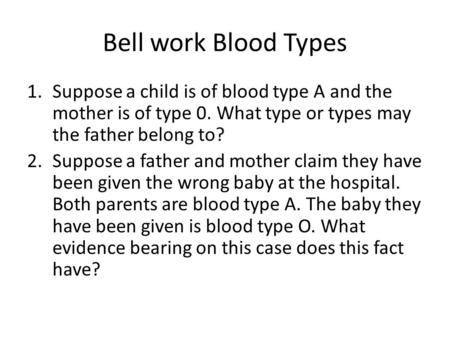 Bell work Blood Types Suppose a child is of blood type A and the mother is of type 0. What type or types may the father belong to? Suppose a father and.