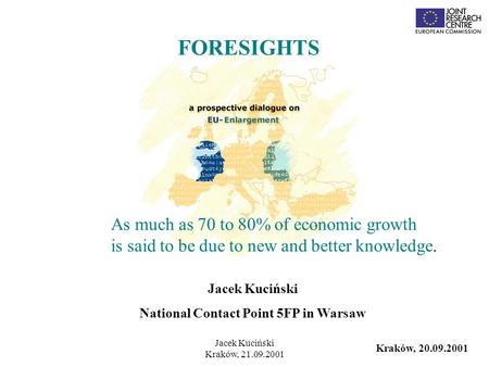 Jacek Kuciński Kraków, 21.09.2001 Jacek Kuciński National Contact Point 5FP in Warsaw FORESIGHTS Kraków, 20.09.2001 As much as 70 to 80% of economic growth.