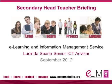 Lead ▪ learn ▪ protect ▪ engage www.somersetelim.org Secondary Head Teacher Briefing e-Learning and Information Management Service Lucinda Searle Senior.