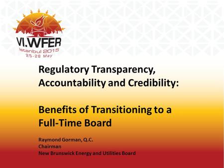 Regulatory Transparency, Accountability and Credibility: Benefits of Transitioning to a Full-Time Board Raymond Gorman, Q.C. Chairman New Brunswick Energy.
